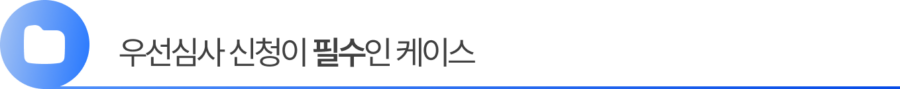 Group 2055248374 2. 우선심사 신청이 필수인 케이스